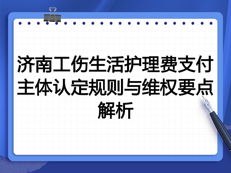 济南工伤生活护理费支付主体认定规则与维权要点解析