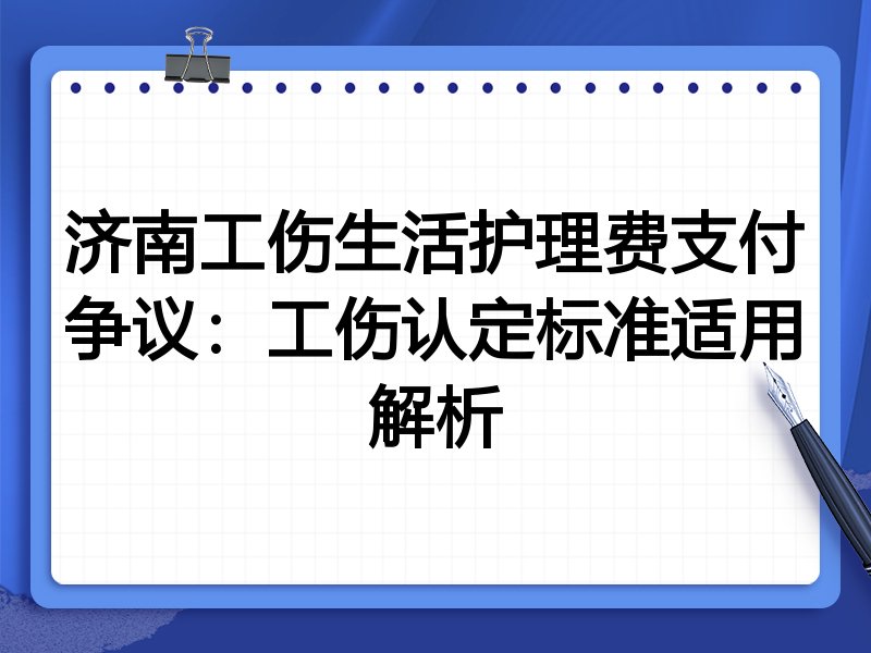 济南工伤生活护理费支付争议:工伤认定标准适用解析