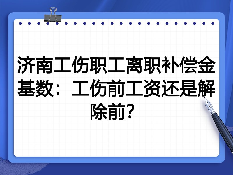 济南工伤职工离职补偿金基数:工伤前工资还是解除前?