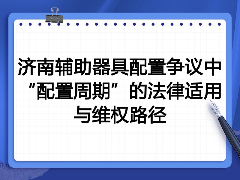 济南辅助器具配置争议中“配置周期”的法律适用与维权路径