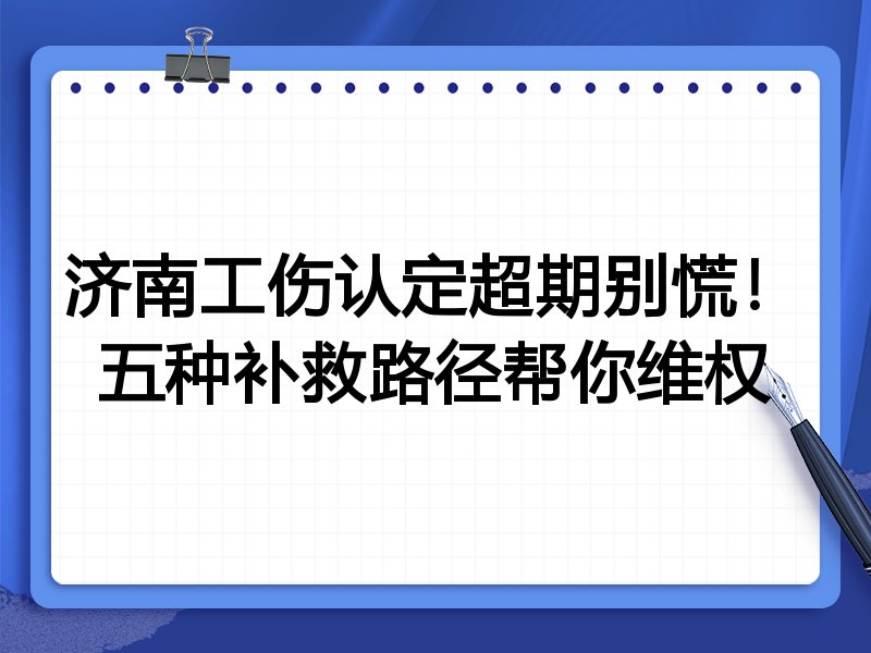 济南工伤认定超期别慌!五种补救路径帮你维权