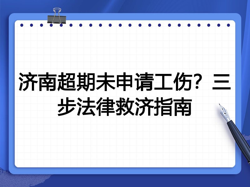 济南超期未申请工伤?三步法律救济指南