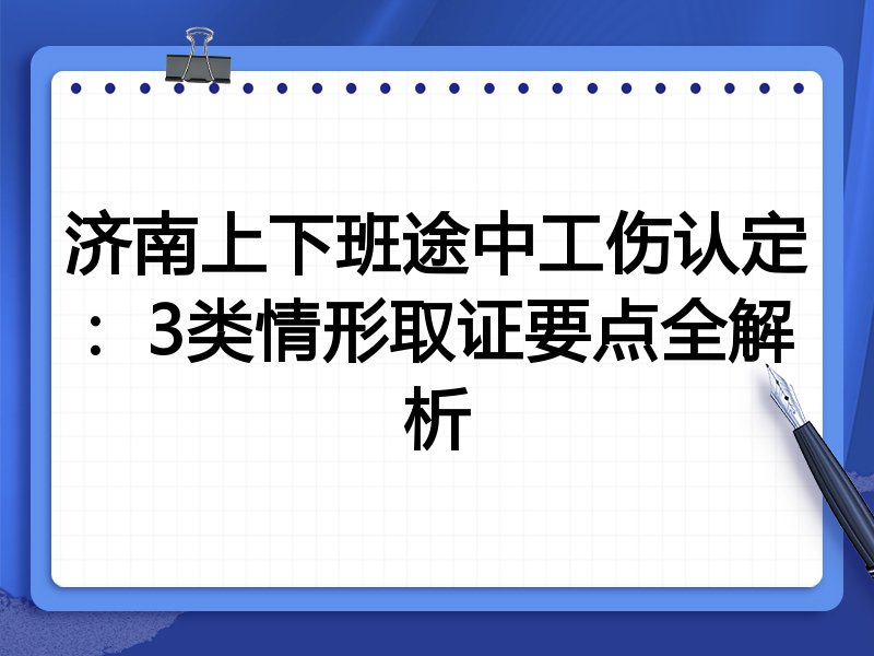 济南上下班途中工伤认定:3类情形取证要点全解析