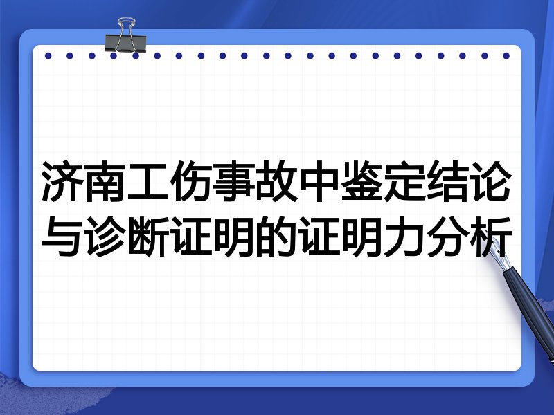 济南工伤事故中鉴定结论与诊断证明的证明力分析