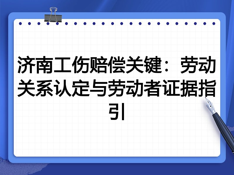 济南工伤赔偿关键:劳动关系认定与劳动者证据指引
