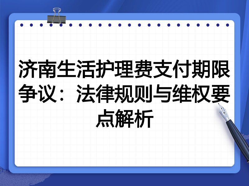 济南生活护理费支付期限争议:法律规则与维权要点解析