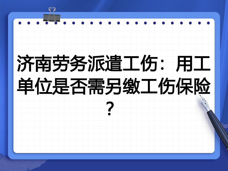 济南劳务派遣工伤:用工单位是否需另缴工伤保险?
