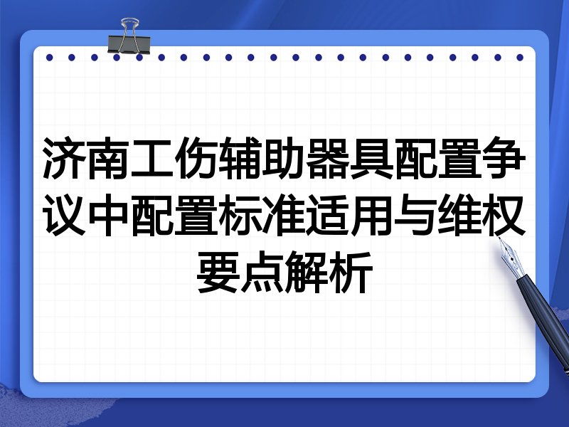 济南工伤辅助器具配置争议中配置标准适用与维权要点解析