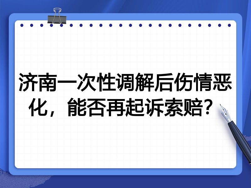 济南一次性调解后伤情恶化，能否再起诉索赔？