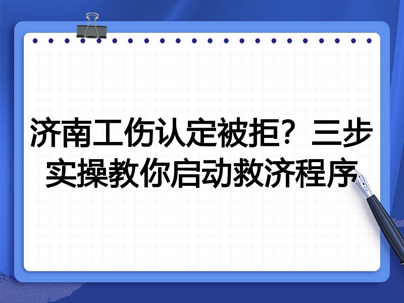 济南工伤认定被拒?三步实操教你启动救济程序