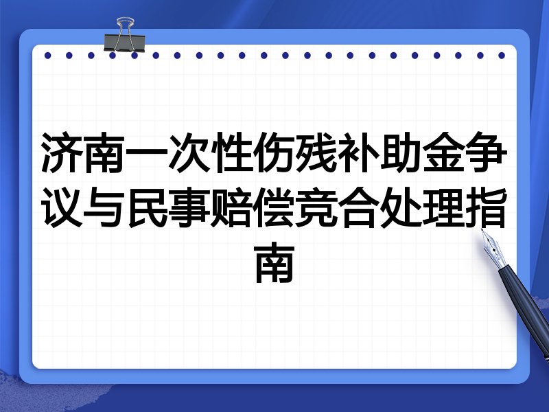 济南一次性伤残补助金争议与民事赔偿竞合处理指南