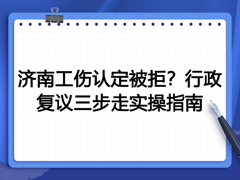 济南工伤认定被拒?行政复议三步走实操指南
