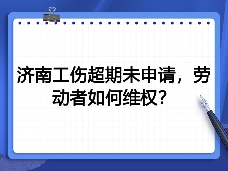 济南工伤超期未申请,劳动者如何维权?