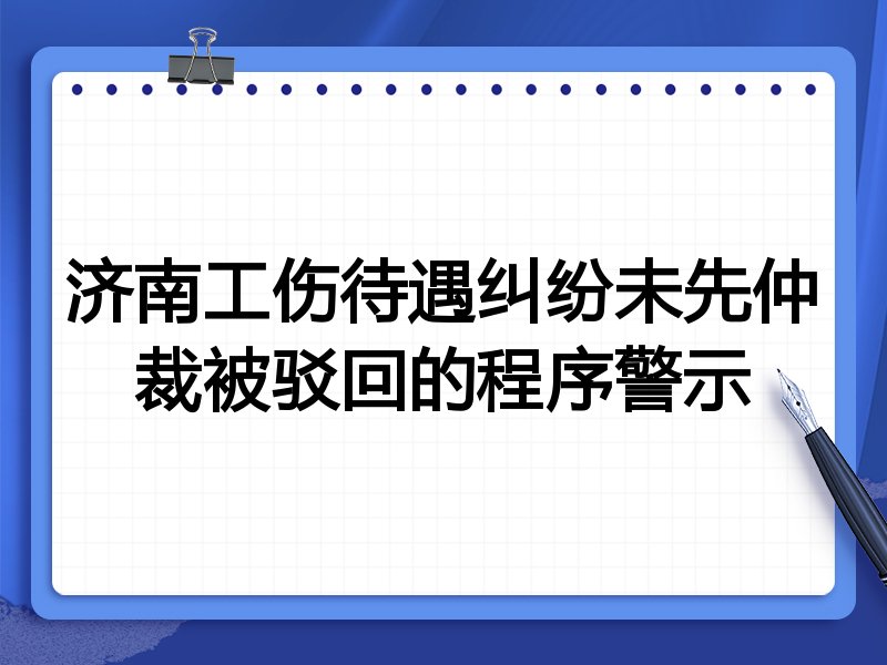 济南工伤待遇纠纷未先仲裁被驳回的程序警示