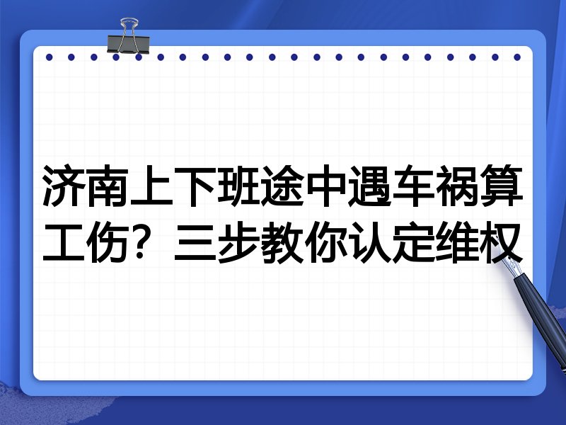 济南上下班途中遇车祸算工伤?三步教你认定维权
