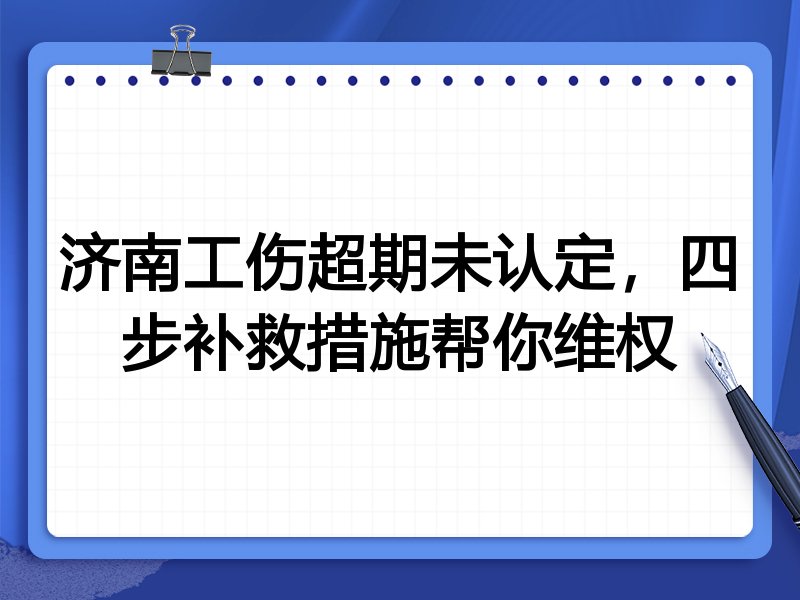 济南工伤超期未认定,四步补救措施帮你维权