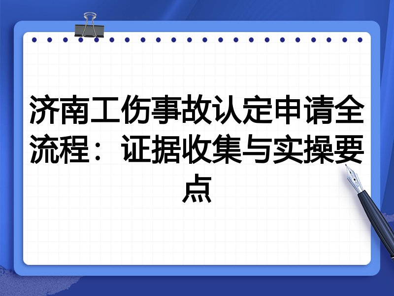 济南工伤事故认定申请全流程:证据收集与实操要点
