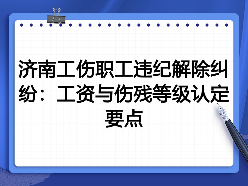 济南工伤职工违纪解除纠纷:工资与伤残等级认定要点
