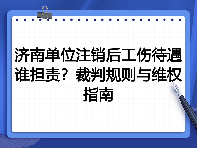 济南单位注销后工伤待遇谁担责?裁判规则与维权指南