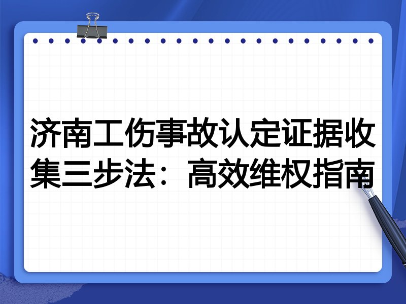 济南工伤事故认定证据收集三步法:高效维权指南