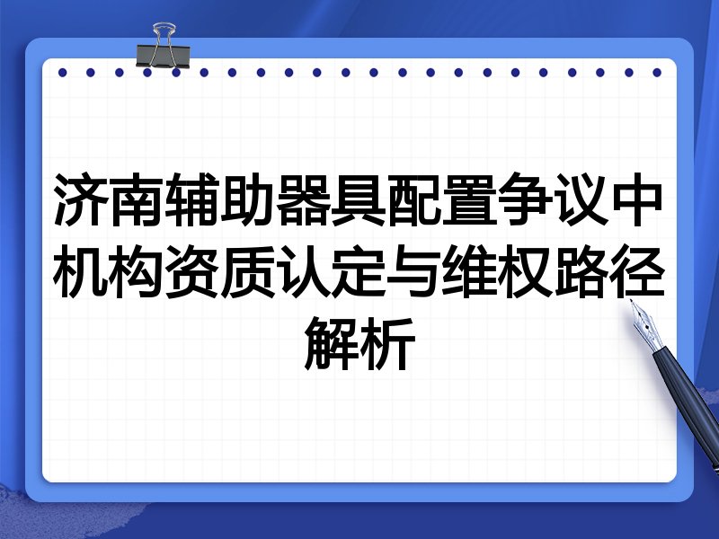 济南辅助器具配置争议中机构资质认定与维权路径解析
