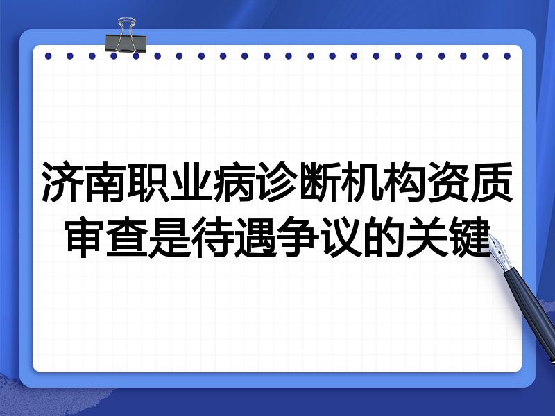 济南职业病诊断机构资质审查是待遇争议的关键