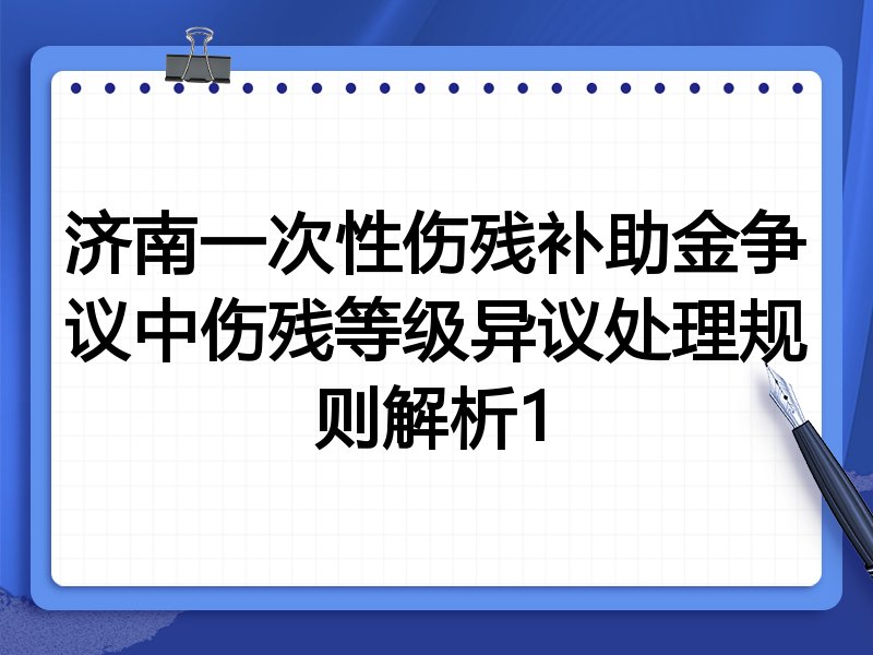 济南一次性伤残补助金争议中伤残等级异议处理规则解析1