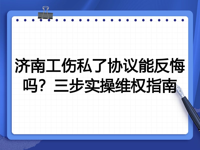 济南工伤私了协议能反悔吗？三步实操维权指南