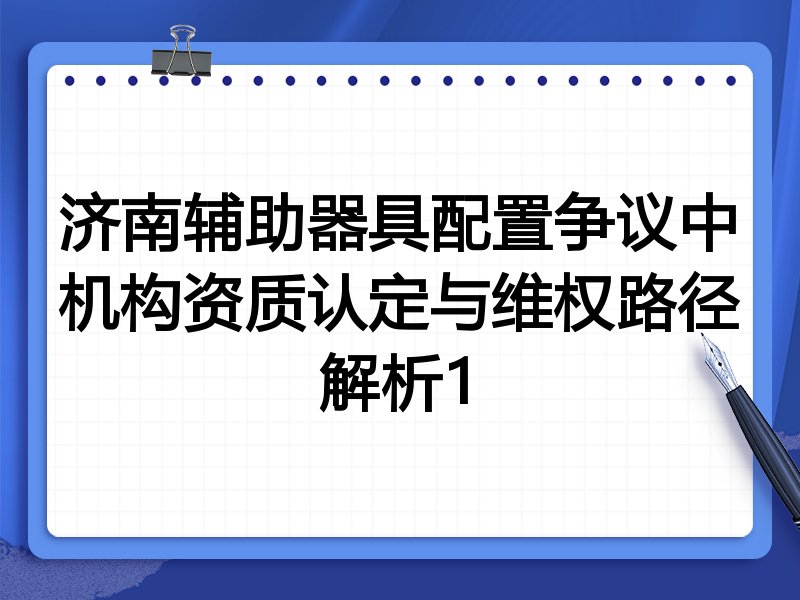济南辅助器具配置争议中机构资质认定与维权路径解析1