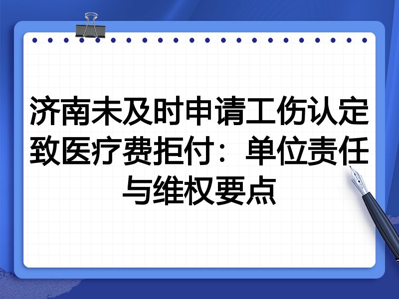济南未及时申请工伤认定致医疗费拒付:单位责任与维权要点