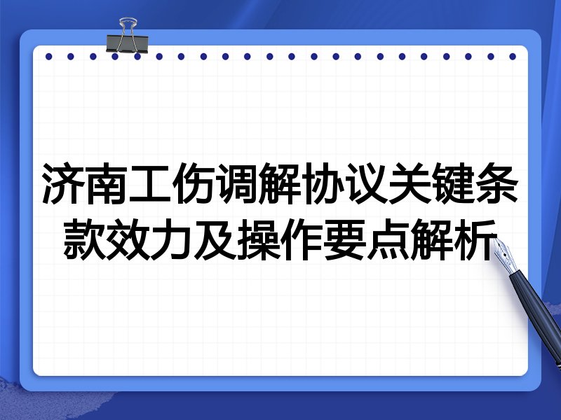 济南工伤调解协议关键条款效力及操作要点解析