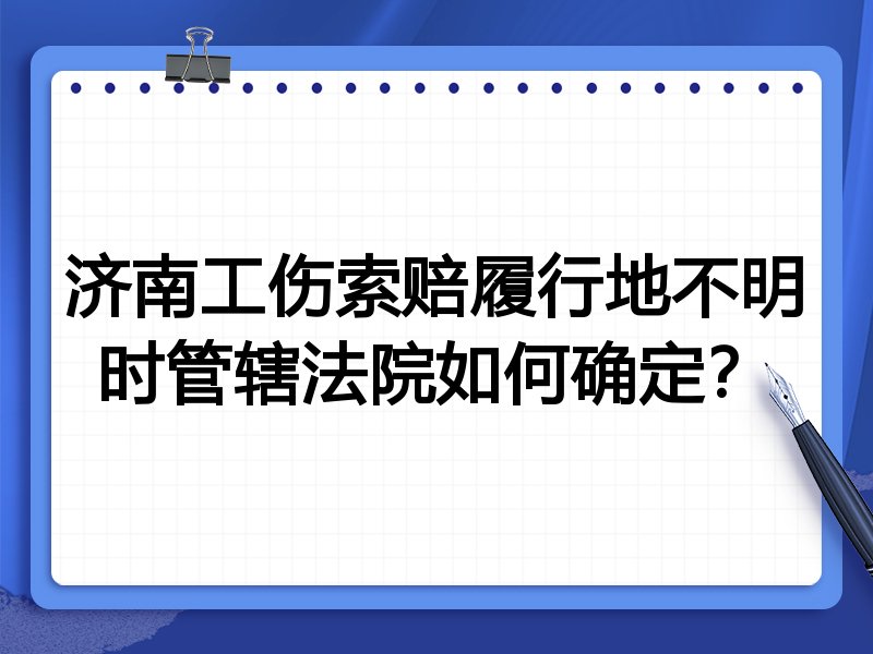 济南工伤索赔履行地不明时管辖法院如何确定?