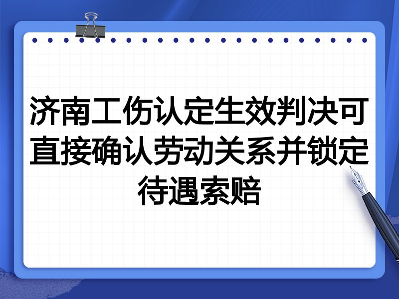 济南工伤认定生效判决可直接确认劳动关系并锁定待遇索赔