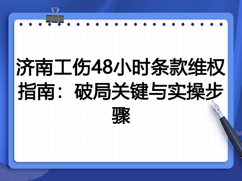 济南工伤48小时条款维权指南:破局关键与实操步骤