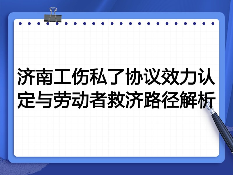 济南工伤私了协议效力认定与劳动者救济路径解析