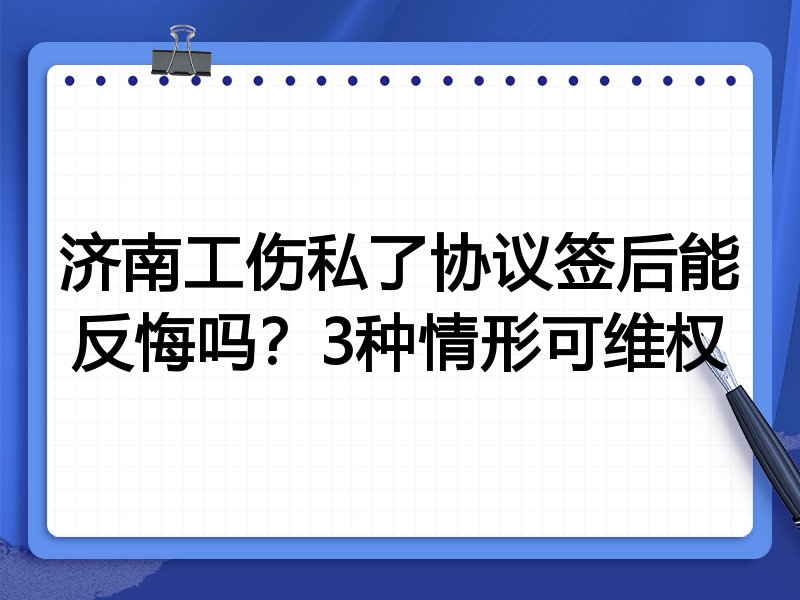 济南工伤私了协议签后能反悔吗?3种情形可维权