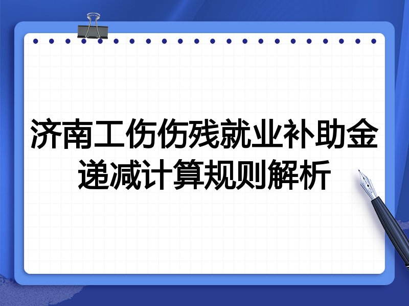 济南工伤伤残就业补助金递减计算规则解析