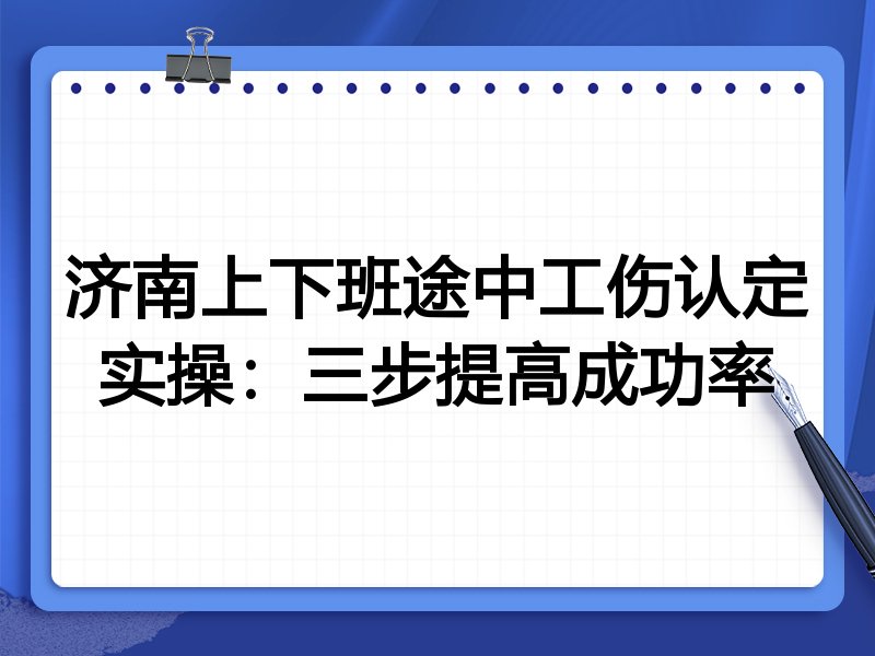 济南上下班途中工伤认定实操:三步提高成功率