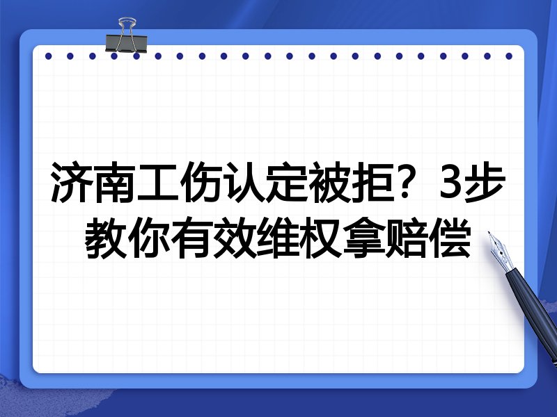 济南工伤认定被拒?3步教你有效维权拿赔偿