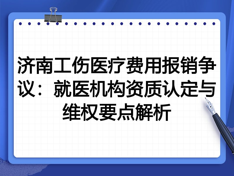 济南工伤医疗费用报销争议:就医机构资质认定与维权要点解析