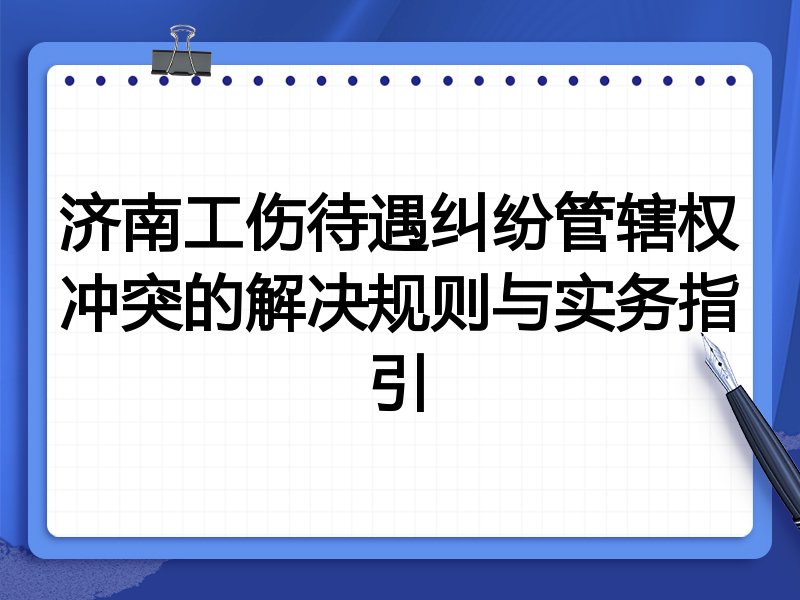 济南工伤待遇纠纷管辖权冲突的解决规则与实务指引