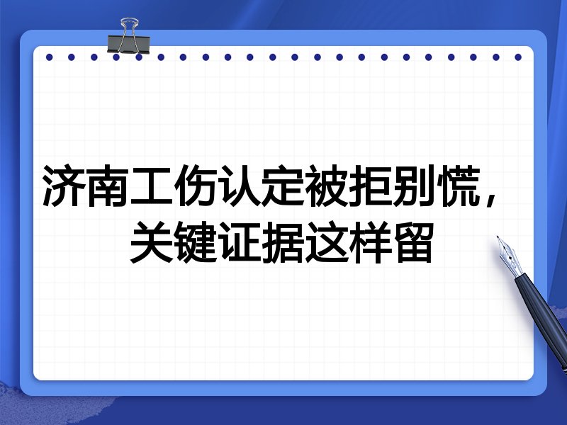 济南工伤认定被拒别慌，关键证据这样留