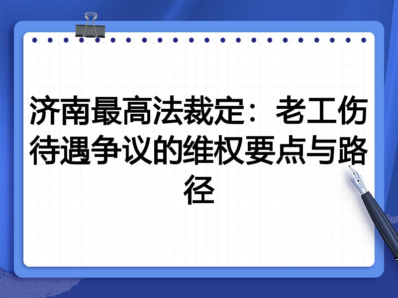 济南最高法裁定:老工伤待遇争议的维权要点与路径