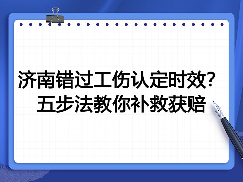 济南错过工伤认定时效?五步法教你补救获赔