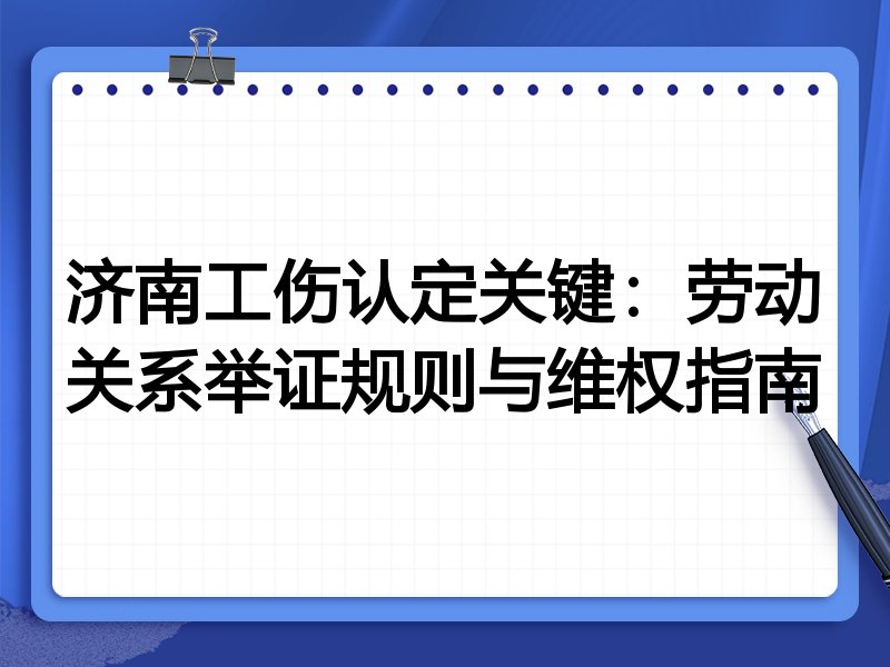 济南工伤认定关键:劳动关系举证规则与维权指南