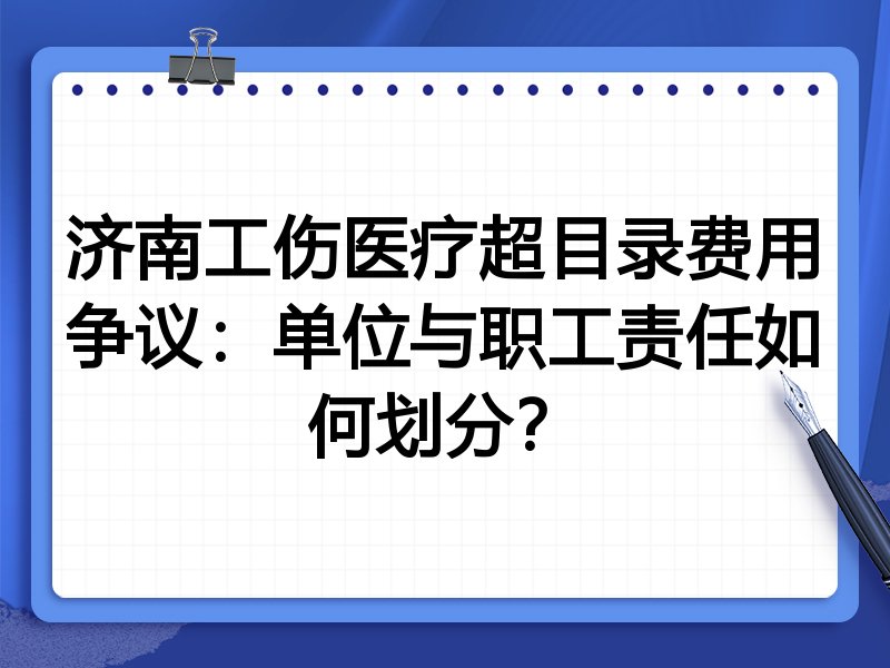济南工伤医疗超目录费用争议:单位与职工责任如何划分?