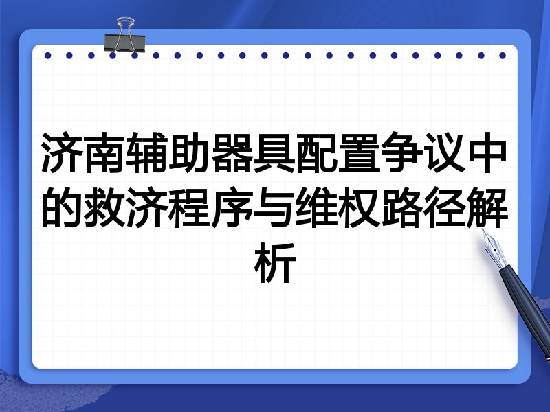 济南辅助器具配置争议中的救济程序与维权路径解析