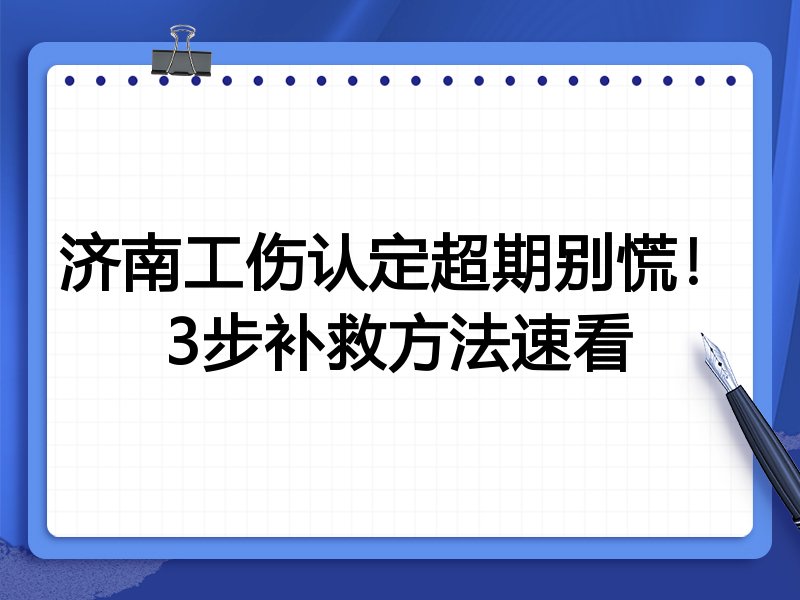 济南工伤认定超期别慌!3步补救方法速看