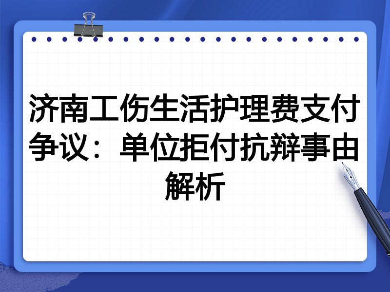 济南工伤生活护理费支付争议：单位拒付抗辩事由解析