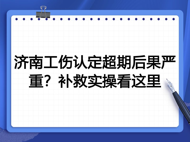 济南工伤认定超期后果严重？补救实操看这里